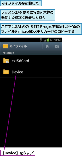 ここではGALAXY S III Progreで撮影した写真の ファイルをmicroSDメモリカードにコピーする,マイファイルが起動した,レッスン27を参考に写真を本体に保存する設定で撮影しておく,［Device］をタップ