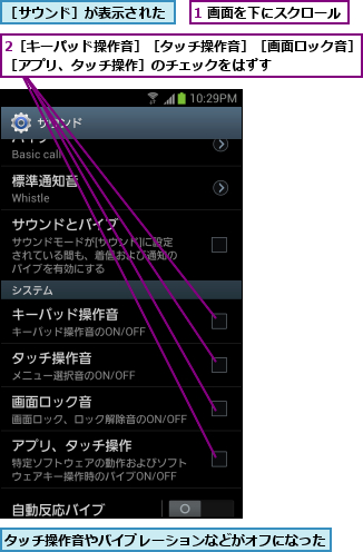 1 画面を下にスクロール,2［キーパッド操作音］［タッチ操作音］［画面ロック音］［アプリ、タッチ操作］のチェックをはずす      ,タッチ操作音やバイブレーションなどがオフになった,［サウンド］が表示された