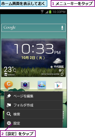 1 メニューキーをタップ,2［設定］をタップ,ホーム画面を表示しておく