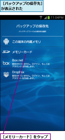 ［バックアップの保存先］が表示された      ,［メモリーカード］をタップ