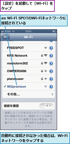 au Wi-Fi SPOTのWi-Fiネットワークに接続されている      ,自動的に接続されなかった場合は、Wi-Fiネットワークをタップする    ,［設定］を起動して［Wi-Fi］をタップ          