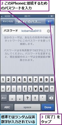 2 このiPhoneに接続するためのパスワードを入力  ,3［完了］をタップ  ,標準ではランダムな英数字が入力されている