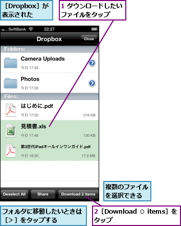 1 ダウンロードしたいファイルをタップ  ,2［Download ○ items］をタップ      ,フォルダに移動したいときは［＞］をタップする    ,複数のファイルを選択できる,［Dropbox］が 表示された