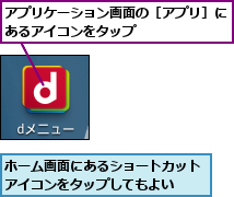 アプリケーション画面の［アプリ］にあるアイコンをタップ      ,ホーム画面にあるショートカットアイコンをタップしてもよい  