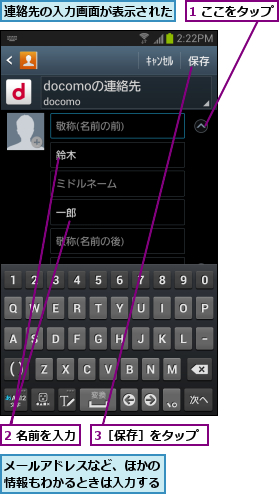1 ここをタップ  ,2 名前を入力,3［保存］をタップ,メールアドレスなど、ほかの情報もわかるときは入力する,連絡先の入力画面が表示された    