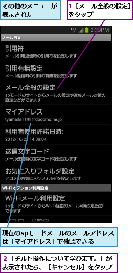 1［メール全般の設定］をタップ      ,その他のメニューが表示された    ,現在のspモードメールのメールアドレスは［マイアドレス］で確認できる  ,２［チルト操作について学びます。］が表示されたら、［キャンセル］をタップ