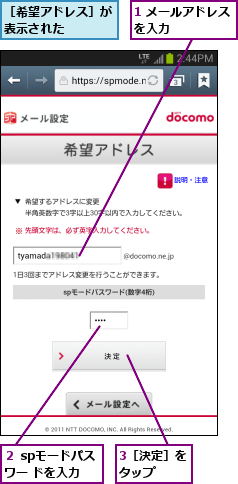 1 メールアドレスを入力      ,3［決定］をタップ  ,２ spモードパスワー ドを入力,［希望アドレス］が表示された    