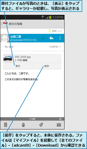 添付ファイルが写真のときは、［表示］をタップすると、ギャラリーが起動し、写真が表示される,［保存］をタップすると、本体に保存される。ファイルは［マイファイル］を起動して［全てのファイル］-［sdcard0］-［Download］から確認できる