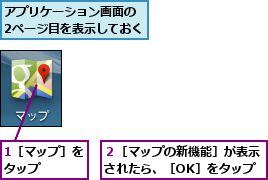 1［マップ］をタップ    ,アプリケーション画面の 2ページ目を表示しておく,２［マップの新機能］が表示されたら、［OK］をタップ