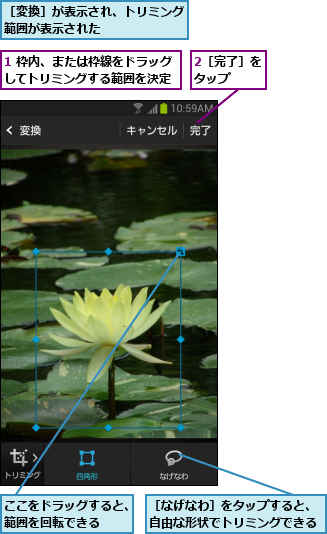 1 枠内、または枠線をドラッグしてトリミングする範囲を決定,2［完了］をタップ  ,ここをドラッグすると、範囲を回転できる  ,［なげなわ］をタップすると、自由な形状でトリミングできる,［変換］が表示され、トリミング範囲が表示された      