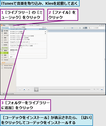 1［ライブラリー］の［ミュージック］をクリック,2［ファイル］をクリック    ,3［フォルダーをライブラリーに追加］をクリック    ,iTunesで音楽を取り込み、Kiesを起動しておく,［コーデックをインストール］が表示されたら、［はい］をクリックしてコーデックをインストールする    