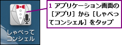 1 アプリケーション画面の［アプリ］から［しゃべっ てコンシェル］をタップ