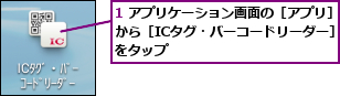 1 アプリケーション画面の［アプリ］から［ICタグ・バーコードリーダー］ をタップ
