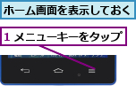 1 メニューキーをタップ,ホーム画面を表示しておく