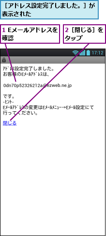 1 Eメールアドレスを確認      ,2［閉じる］をタップ    ,［アドレス設定完了しました。］が表示された          