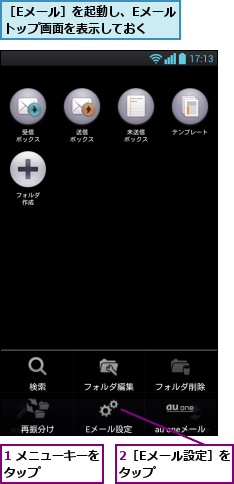 1 メニューキーをタップ      ,2［Eメール設定］をタップ    ,［Eメール］を起動し、Eメールトップ画面を表示しておく