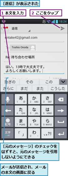 1 本文を入力,メールが送信され、メールの本文の画面に戻る   ,２ ここをタップ,［元のメッセージ］のチェックをはずすと、元のメッセージを引用しないようにできる,［返信］が表示された