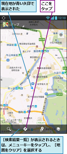 ここをタップ,現在地が青い矢印で表示された   ,［検索結果一覧］が表示されるときは、メニューキーをタップし、［地図をクリア］を選択する