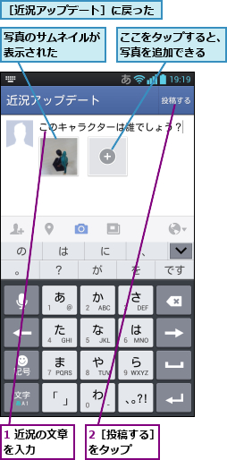 1 近況の文章を入力   ,2［投稿する］をタップ   ,ここをタップすると、写真を追加できる  ,写真のサムネイルが表示された   ,［近況アップデート］に戻った