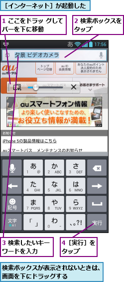 1 ここをドラッ グしてバーを下に移動    ,2 検索ボックスをタップ      ,3 検索したいキーワードを入力  ,4［実行］をタップ  ,検索ボックスが表示されないときは、画面を下にドラッグする      ,［インターネット］が起動した