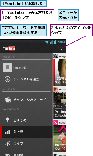 1［YouTube］が表示されたら［OK］をタップ,2 虫メガネのアイコンをタップ        ,ここではキーワードで視聴したい動画を検索する  ,メニューが表示された,［YouTube］が起動した