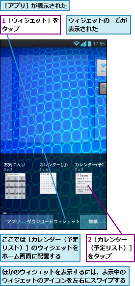 1［ウィジェット］をタップ      ,2［カレンダー （予定リスト）］をタップ,ここでは［カレンダー（予定リスト）］のウィジェットをホーム画面に配置する,ほかのウィジェットを表示するには、表示中のウィジェットのアイコンを左右にスワイプする,ウィジェットの一覧が表示された    ,［アプリ］が表示された
