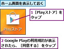 1［Playストア］をタップ   ,2 Google Playの利用規約が表示されたら、［同意する］ をタップ,ホーム画面を表示しておく