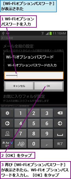 1 Wi-Fiオプションパスワードを入力,2［OK］をタップ,3 再び［Wi-Fiオプションパスワード］が表示されたら、Wi-Fiオ プションパスワードを入力し、［OK］をタップ,［Wi-Fiオプションパスワード］が表示された           