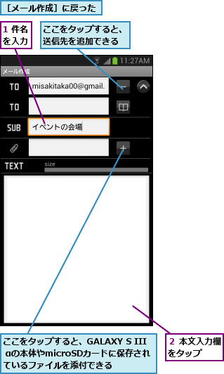 1 件名を入力,ここをタップすると、GALAXY S III αの本体やmicroSDカードに保存されているファイルを添付できる,ここをタップすると、送信先を追加できる,２ 本文入力欄をタップ  ,［メール作成］に戻った