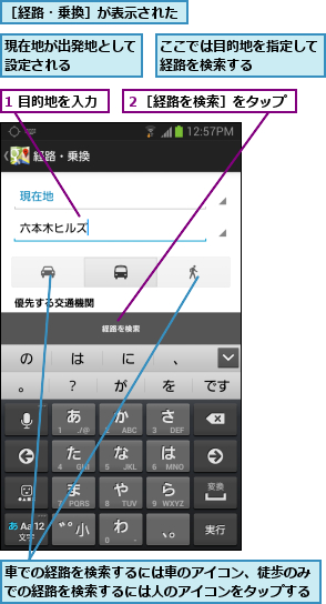 1 目的地を入力,ここでは目的地を指定して経路を検索する    ,現在地が出発地として設定される    ,車での経路を検索するには車のアイコン、徒歩のみでの経路を検索するには人のアイコンをタップする,２［経路を検索］をタップ,［経路・乗換］が表示された
