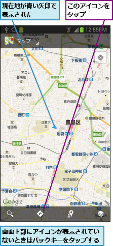 このアイコンをタップ    ,現在地が青い矢印で表示された    ,画面下部にアイコンが表示されていないときはバックキーをタップする