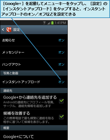 ［Google+］を起動してメニューキーをタップし、［設定］の［インスタントアップロード］をタップすると、インスタントアップロードのオン／オフなどを設定できる
