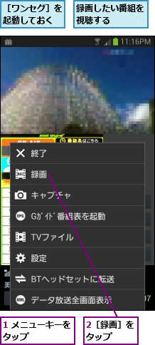 1 メニューキーをタップ      ,2［録画］をタップ  ,録画したい番組を視聴する    ,［ワンセグ］を起動しておく