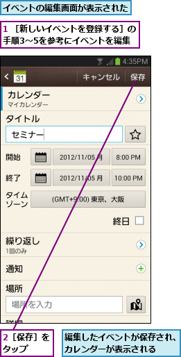 1 ［新しいイベントを登録する］の手順3〜5を参考にイベントを編集    ,2［保存］をタップ  ,イベントの編集画面が表示された,編集したイベントが保存され、カレンダーが表示される  