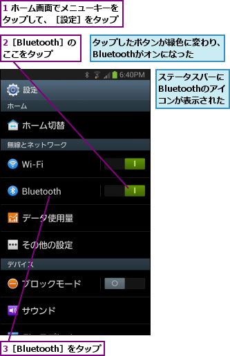 1 ホーム画面でメニューキーをタップして、［設定］をタップ,2［Bluetooth］のここをタップ,3［Bluetooth］をタップ,ステータスバーにBluetoothのアイコンが表示された,タップしたボタンが緑色に変わり、　Bluetoothがオンになった    
