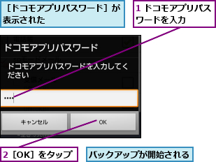 1 ドコモアプリパスワードを入力    ,2［OK］をタップ,バックアップが開始される,［ドコモアプリパスワード］が表示された        