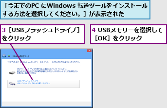 3［USBフラッシュドライブ］ をクリック        ,4 USBメモリーを選択して［OK］をクリック  ,［今までのPC にWindows 転送ツールをインストールする方法を選択してください。］が表示された