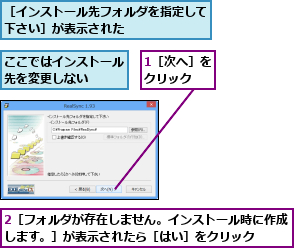 1［次へ］をクリック  ,2［フォルダが存在しません。インストール時に作成します。］が表示されたら［はい］をクリック  ,ここではインストール先を変更しない  ,［インストール先フォルダを指定して下さい］が表示された      