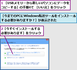 1 ［USBメモリーから新しいパソコンにデータをコピーする］の手順4で ［いいえ］をクリック,2［今すぐインストールする必要があります］をクリック,［今までのPCにWindows転送ツールをインストールする必要がありますか？］が表示された