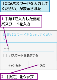 1 手順1で入力した認証パスワードを入力  ,2 ［決定］をタップ,［認証パスワードを入力してください］が表示された  