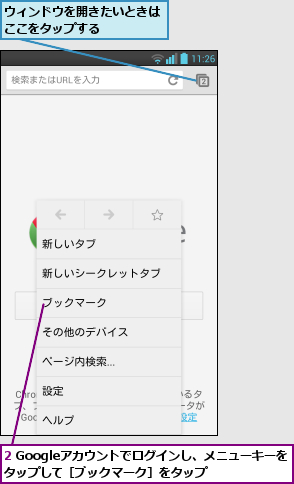 2 Googleアカウントでログインし、メニューキーをタップして［ブックマーク］をタップ    ,ウィンドウを開きたいときはここをタップする    