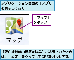 アプリケーション画面の［アプリ］を表示しておく         ,［マップ］をタップ,［現在地機能の精度を改善］が表示されたときは、［設定］をタップしてGPSをオンにする