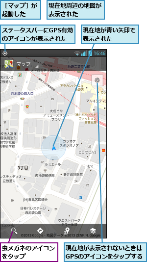 ステータスバーにGPS有効のアイコンが表示された,現在地が表示されないときはGPSのアイコンをタップする,現在地が青い矢印で表示された   ,現在地周辺の地図が表示された   ,虫メガネのアイコンをタップ    ,［マップ］が起動した  
