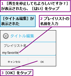 1 ［再生を停止してもよろしいですか？］が表示されたら、［はい］をタップ    ,2 プレイリストの名前を入力    ,3［OK］をタップ,［タイトル編集］が表示された    