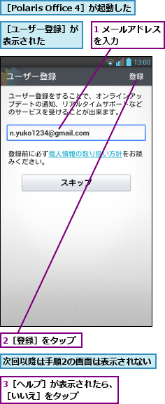 1 メールアドレスを入力     ,2［登録］をタップ,3［ヘルプ］が表示されたら、［いいえ］をタップ    ,次回以降は手順2の画面は表示されない      ,［Polaris Office 4］が起動した,［ユーザー登録］が表示された   