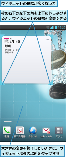 ウィジェットの横幅が広くなった    ,大きさの変更を終了したいときは、ウィジェット以外の場所をタップする,枠の右下か左下の角を上下にドラッグすると、ウィジェットの縦幅を変更できる
