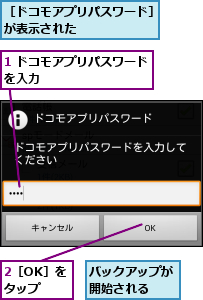 1 ドコモアプリパスワードを入力         ,2［OK］をタップ,バックアップが開始される  ,［ドコモアプリパスワード］が表示された      