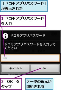 1 ドコモアプリパスワードを入力          ,2［OK］をタップ,データの復元が開始される  ,［ドコモアプリパスワード］が表示された      