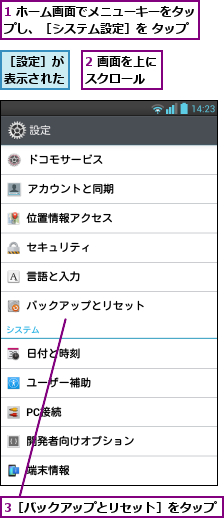 1 ホーム画面でメニューキーをタップし、［システム設定］を タップ,2 画面を上にスクロール  ,3［バックアップとリセット］をタップ          ,［設定］が表示された