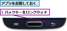 1 バックキーをロングタッチ,アプリを起動しておく